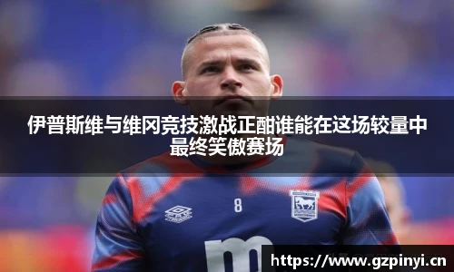 伊普斯维与维冈竞技激战正酣谁能在这场较量中最终笑傲赛场