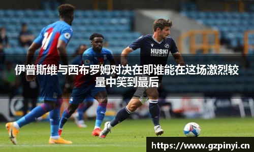 伊普斯维与西布罗姆对决在即谁能在这场激烈较量中笑到最后