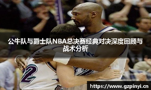 公牛队与爵士队NBA总决赛经典对决深度回顾与战术分析
