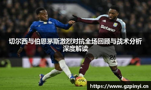 切尔西与伯恩茅斯激烈对抗全场回顾与战术分析深度解读
