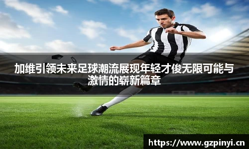 加维引领未来足球潮流展现年轻才俊无限可能与激情的崭新篇章