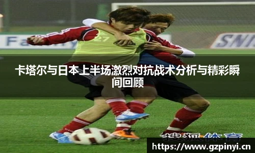 卡塔尔与日本上半场激烈对抗战术分析与精彩瞬间回顾