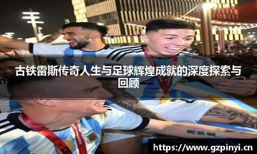 古铁雷斯传奇人生与足球辉煌成就的深度探索与回顾