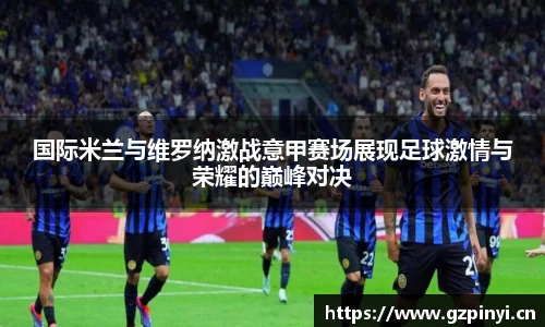 国际米兰与维罗纳激战意甲赛场展现足球激情与荣耀的巅峰对决