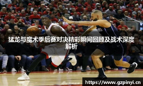 猛龙与魔术季后赛对决精彩瞬间回顾及战术深度解析
